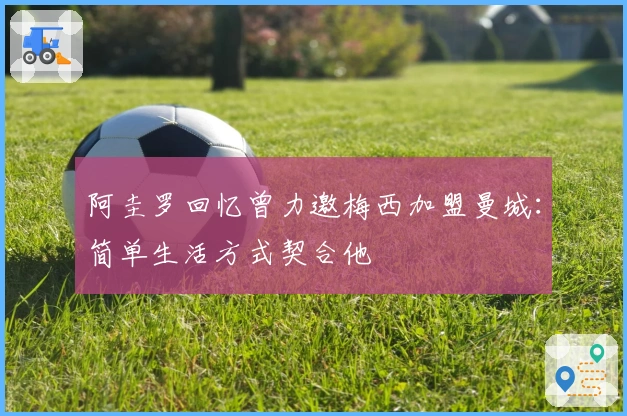 阿圭罗回忆曾力邀梅西加盟曼城：简单生活方式契合他