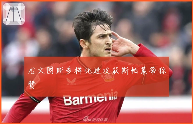 尤文图斯多样化进攻获斯帕莱蒂称赞