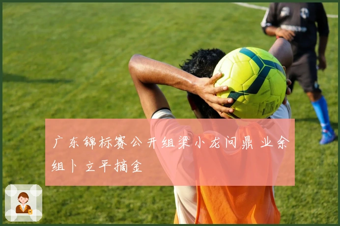 广东锦标赛公开组梁小龙问鼎 业余组卜立平摘金