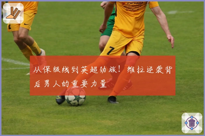 从保级线到英超劲旅！维拉逆袭背后男人的重要力量