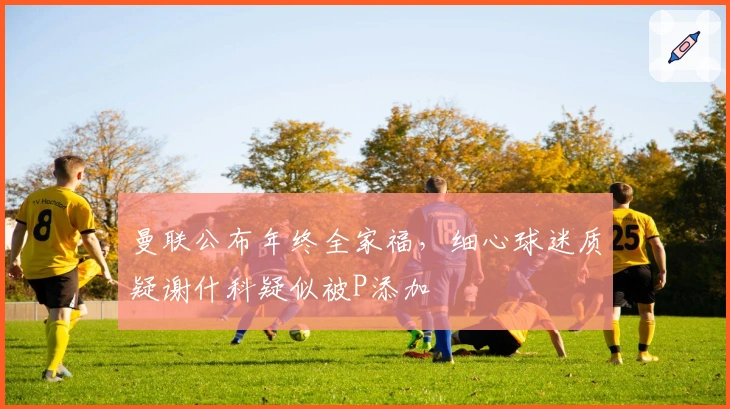 曼联公布年终全家福，细心球迷质疑谢什科疑似被P添加