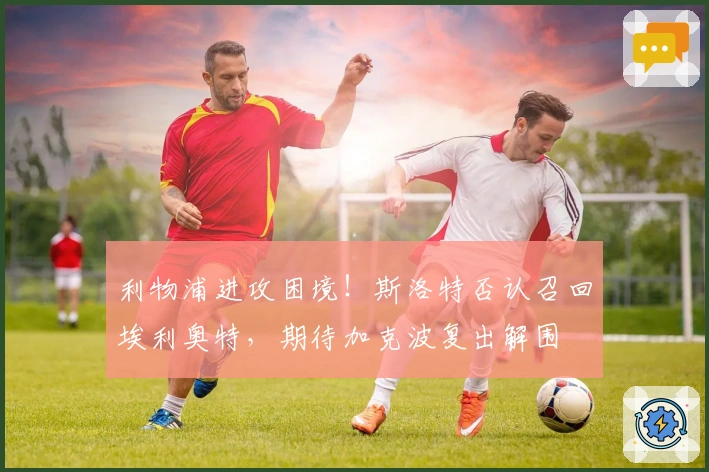 利物浦进攻困境！斯洛特否认召回埃利奥特，期待加克波复出解围