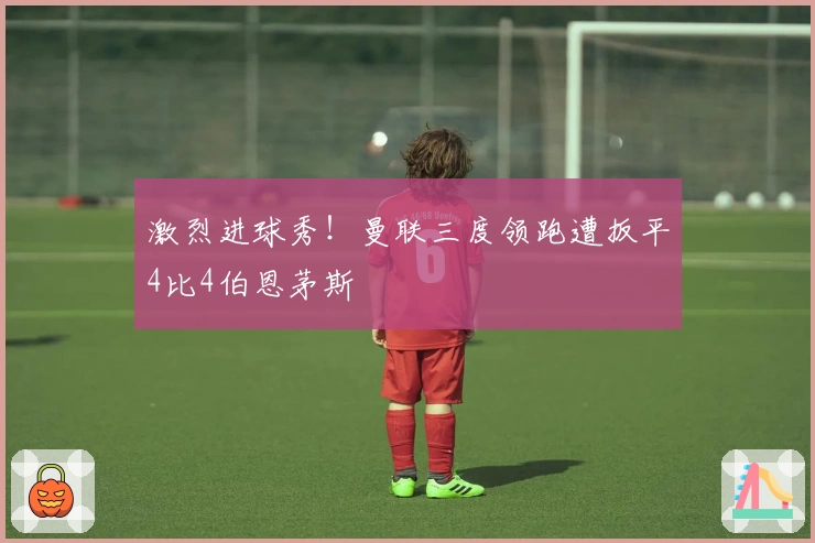 激烈进球秀！曼联三度领跑遭扳平4比4伯恩茅斯