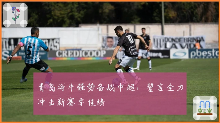 青岛海牛强势备战中超，誓言全力冲击新赛季佳绩