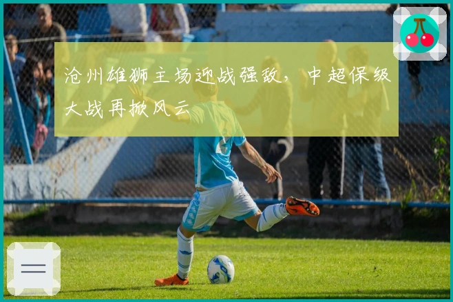 沧州雄狮主场迎战强敌，中超保级大战再掀风云