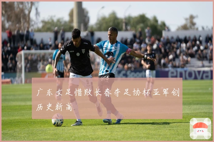广东女足惜败长春夺足协杯亚军创历史新高