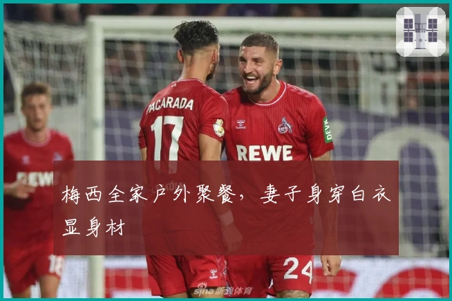 梅西全家户外聚餐，妻子身穿白衣显身材