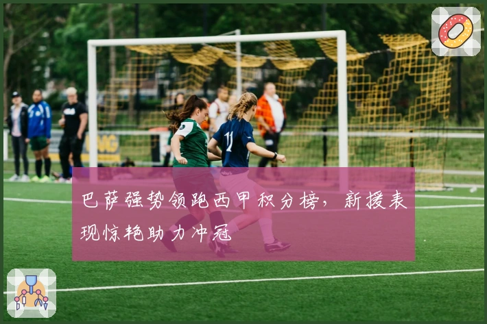 巴萨强势领跑西甲积分榜，新援表现惊艳助力冲冠