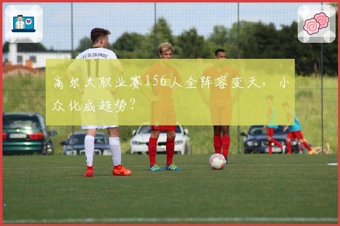 高尔夫职业赛156人全阵容变天，小众化成趋势？