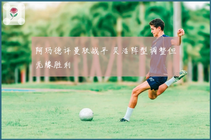 阿玛德评曼联战平 灵活阵型调整但无缘胜利