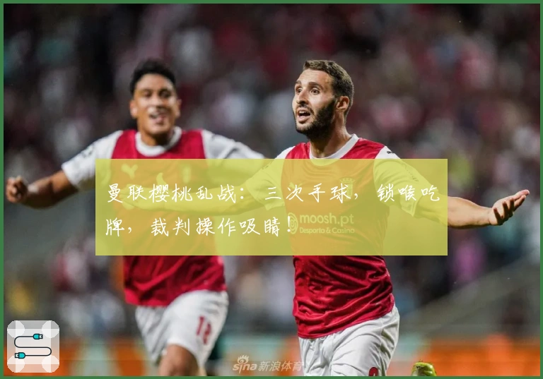 曼联樱桃乱战：三次手球，锁喉吃牌，裁判操作吸睛！