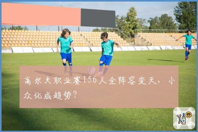 高尔夫职业赛156人全阵容变天，小众化成趋势？