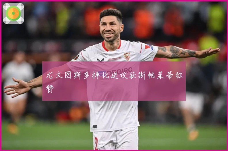 尤文图斯多样化进攻获斯帕莱蒂称赞