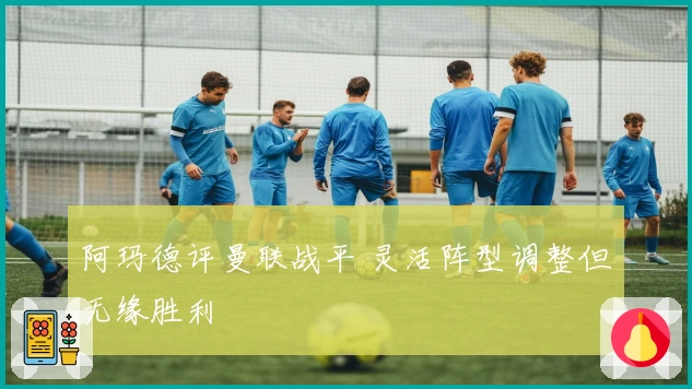 阿玛德评曼联战平 灵活阵型调整但无缘胜利