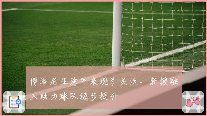 博洛尼亚意甲表现引关注，新援融入助力球队稳步提升